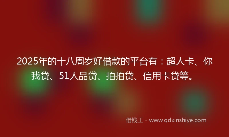 2025年的十八周岁好借款的平台有：超人卡、你我贷、51人品贷、拍拍贷、信用卡贷等。