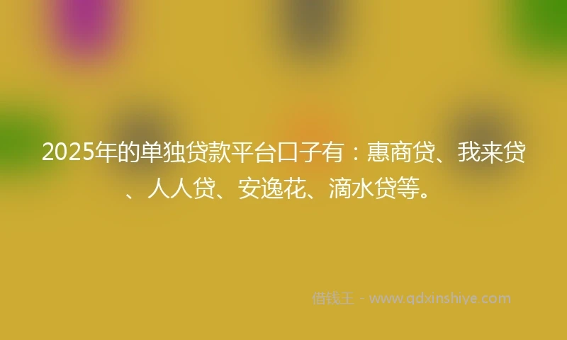 2025年的单独贷款平台口子有：惠商贷、我来贷、人人贷、安逸花、滴水贷等。