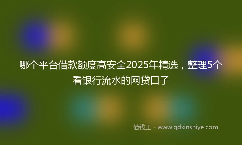 哪个平台借款额度高安全2025年精选，整理5个看银行流水的网贷口子