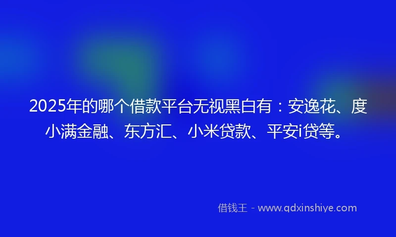 2025年的哪个借款平台无视黑白有：安逸花、度小满金融、东方汇、小米贷款、平安i贷等。