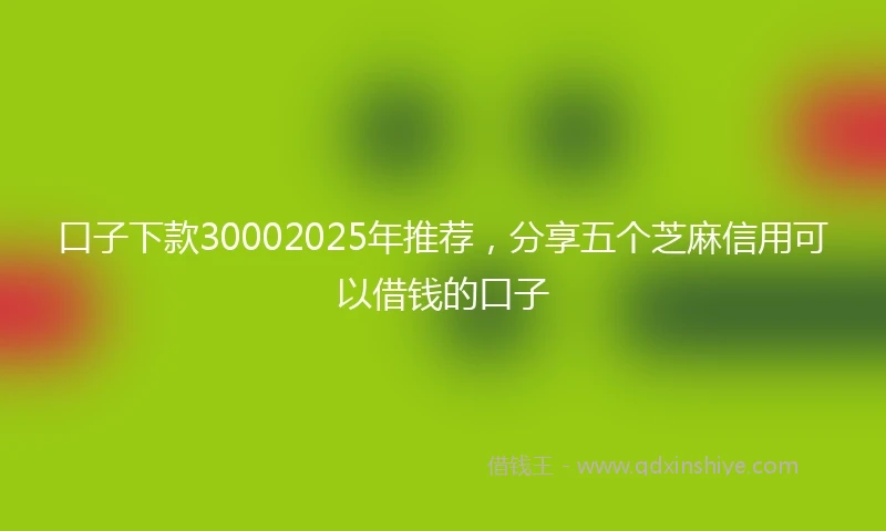 口子下款30002025年推荐，分享五个芝麻信用可以借钱的口子