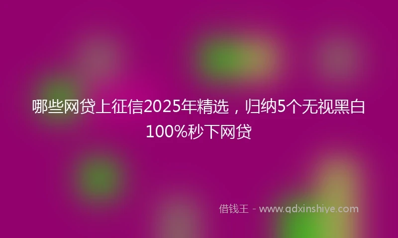 哪些网贷上征信2025年精选，归纳5个无视黑白100%秒下网贷