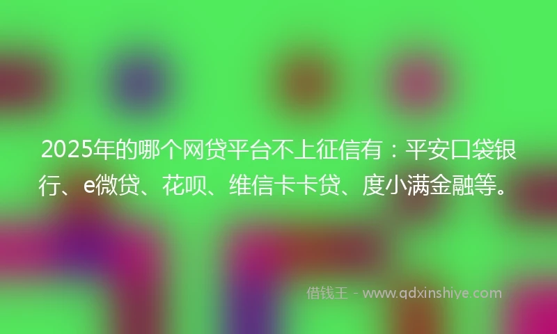 2025年的哪个网贷平台不上征信有:平安口袋银行、e微贷、花呗、维信卡卡贷、度小满金融等。