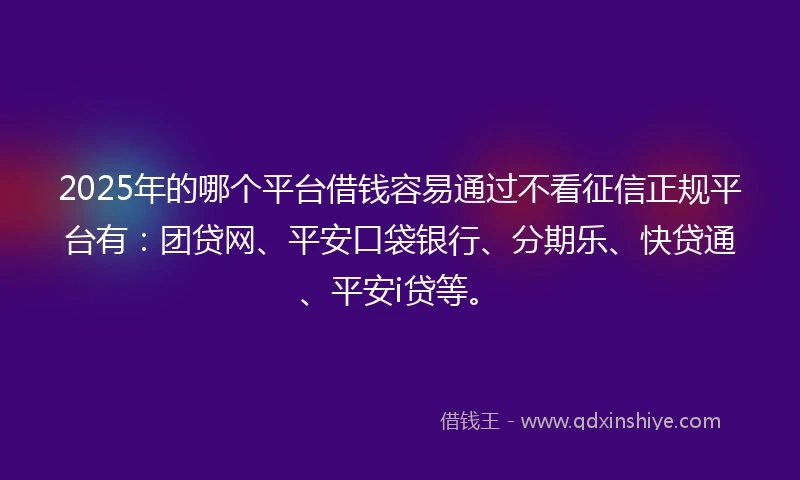 2025年的哪个平台借钱容易通过不看征信正规平台有：团贷网、平安口袋银行、分期乐、快贷通、平安i贷等。