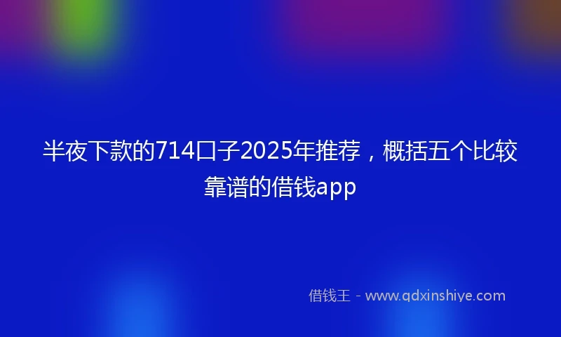 半夜下款的714口子2025年推荐，概括五个比较靠谱的借钱app