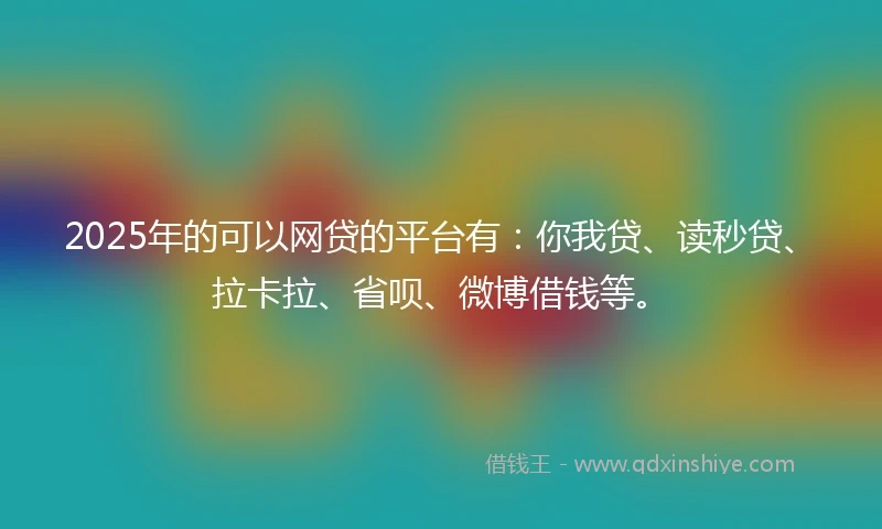 2025年的可以网贷的平台有：你我贷、读秒贷、拉卡拉、省呗、微博借钱等。