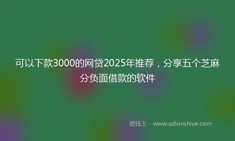 可以下款3000的网贷2025年推荐，分享五个芝麻分负面借款的软件