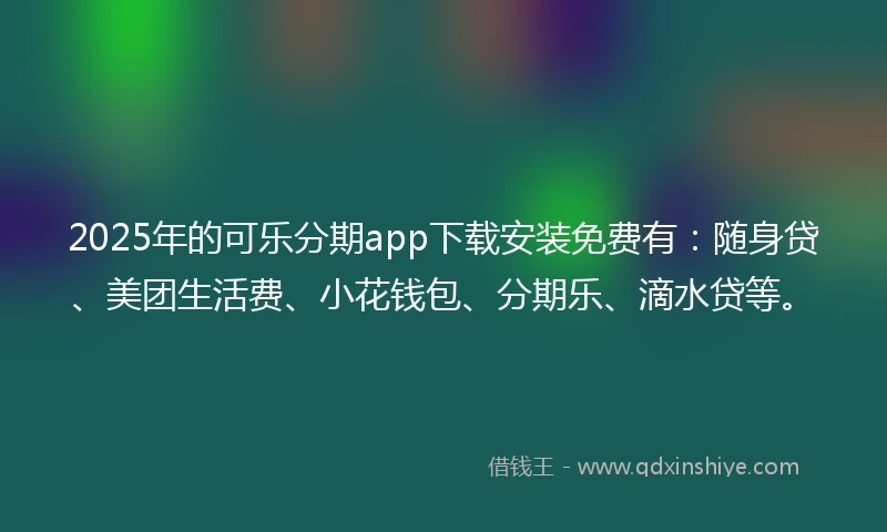 2025年的可乐分期app下载安装免费有:随身贷、美团生活费、小花钱包、分期乐、滴水贷等。