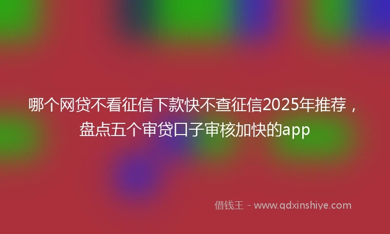 哪个网贷不看征信下款快不查征信2025年推荐，盘点五个审贷口子审核加快的app
