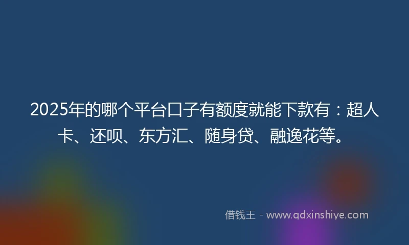 2025年的哪个平台口子有额度就能下款有：超人卡、还呗、东方汇、随身贷、融逸花等。