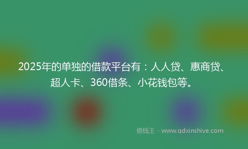 2025年的单独的借款平台有：人人贷、惠商贷、超人卡、360借条、小花钱包等。