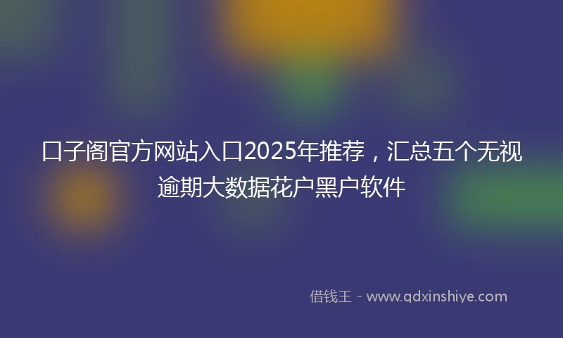 口子阁官方网站入口2025年推荐,汇总五个无视逾期大数据花户黑户软件