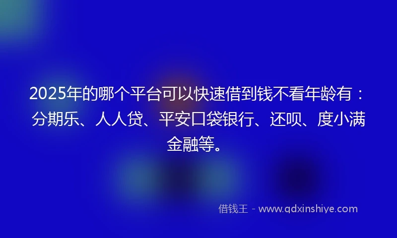 2025年的哪个平台可以快速借到钱不看年龄有：分期乐、人人贷、平安口袋银行、还呗、度小满金融等。