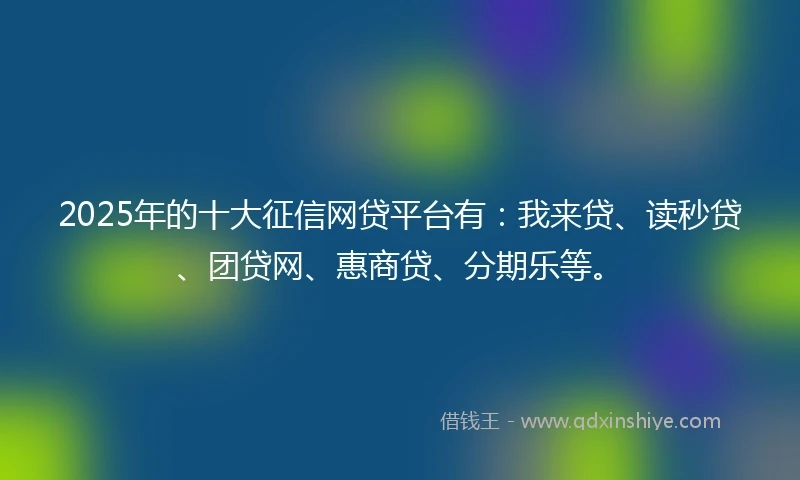 2025年的十大征信网贷平台有：我来贷、读秒贷、团贷网、惠商贷、分期乐等。