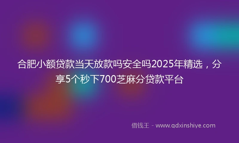 合肥小额贷款当天放款吗安全吗2025年精选，分享5个秒下700芝麻分贷款平台