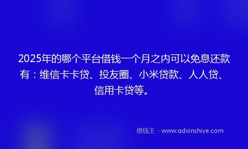 2025年的哪个平台借钱一个月之内可以免息还款有：维信卡卡贷、投友圈、小米贷款、人人贷、信用卡贷等。