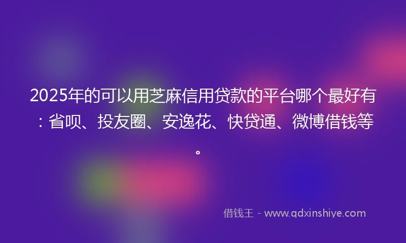 2025年的可以用芝麻信用贷款的平台哪个最好有：省呗、投友圈、安逸花、快贷通、微博借钱等。