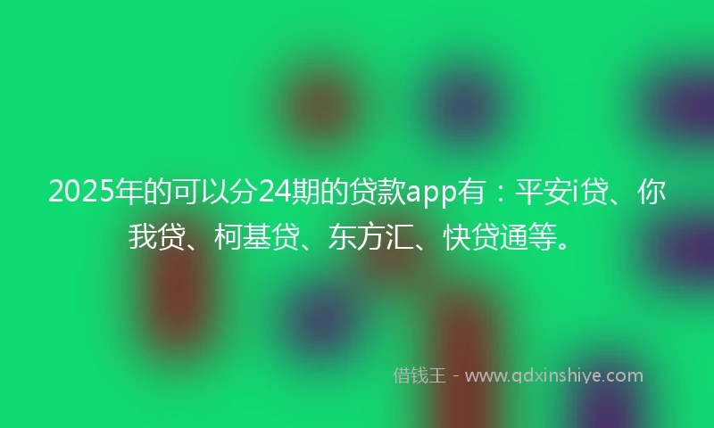 2025年的可以分24期的贷款app有：平安i贷、你我贷、柯基贷、东方汇、快贷通等。