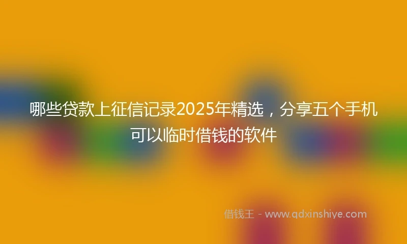 哪些贷款上征信记录2025年精选，分享五个手机可以临时借钱的软件