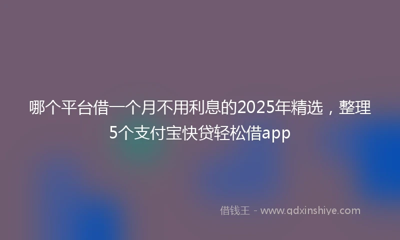哪个平台借一个月不用利息的2025年精选，整理5个支付宝快贷轻松借app
