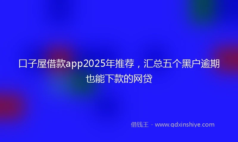 口子屋借款app2025年推荐,汇总五个黑户逾期也能下款的网贷