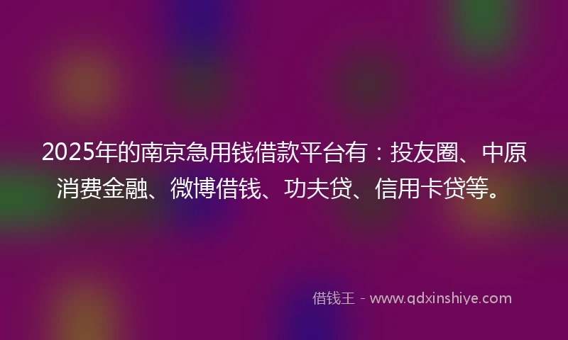 2025年的南京急用钱借款平台有：投友圈、中原消费金融、微博借钱、功夫贷、信用卡贷等。