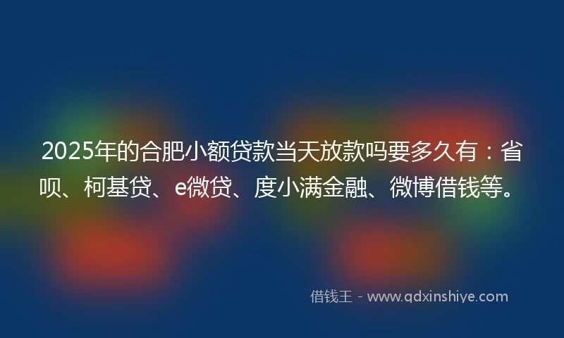 2025年的合肥小额贷款当天放款吗要多久有：省呗、柯基贷、e微贷、度小满金融、微博借钱等。