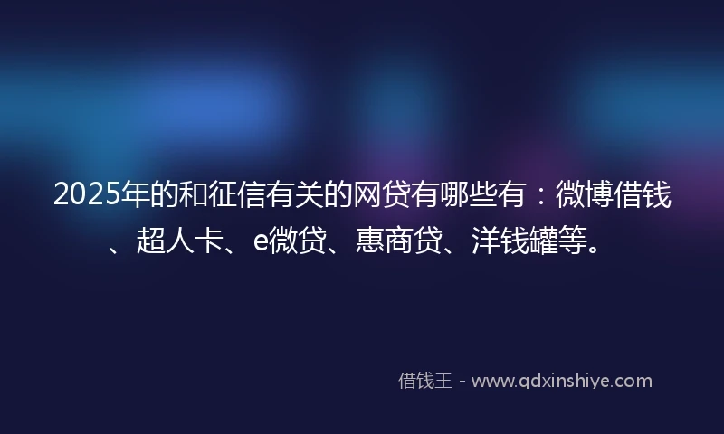 2025年的和征信有关的网贷有哪些有：微博借钱、超人卡、e微贷、惠商贷、洋钱罐等。