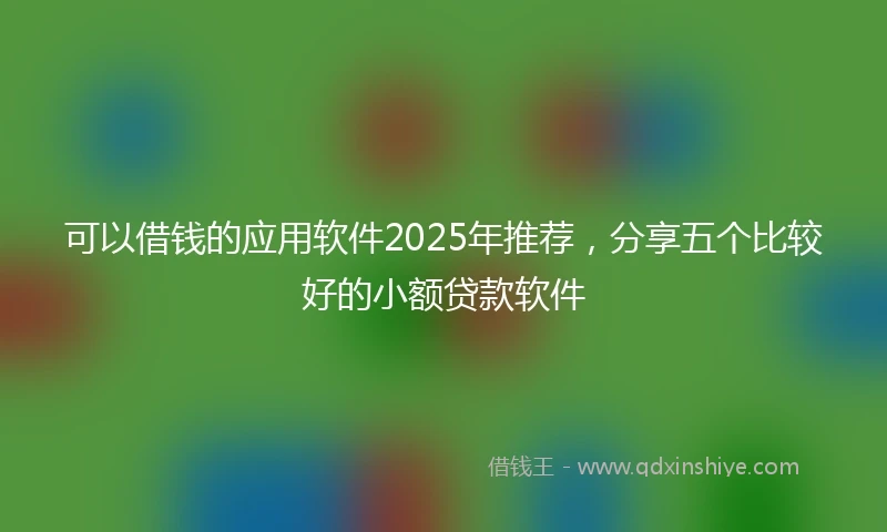 可以借钱的应用软件2025年推荐，分享五个比较好的小额贷款软件