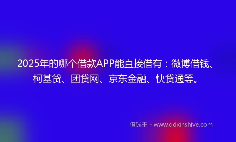2025年的哪个借款APP能直接借有：微博借钱、柯基贷、团贷网、京东金融、快贷通等。