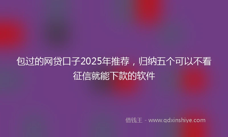 包过的网贷口子2025年推荐，归纳五个可以不看征信就能下款的软件