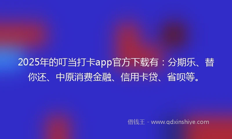 2025年的叮当打卡app官方下载有：分期乐、替你还、中原消费金融、信用卡贷、省呗等。