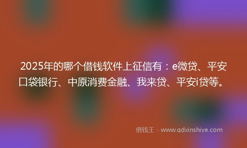 2025年的哪个借钱软件上征信有：e微贷、平安口袋银行、中原消费金融、我来贷、平安i贷等。