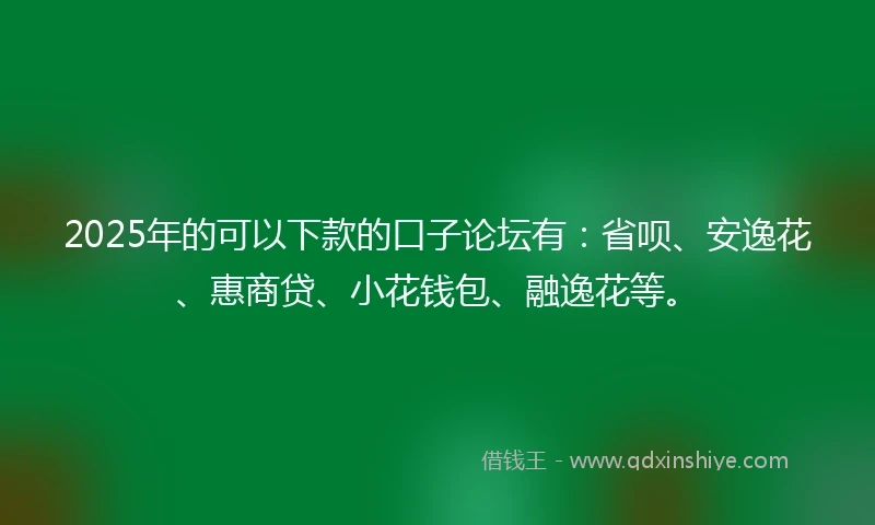 2025年的可以下款的口子论坛有：省呗、安逸花、惠商贷、小花钱包、融逸花等。