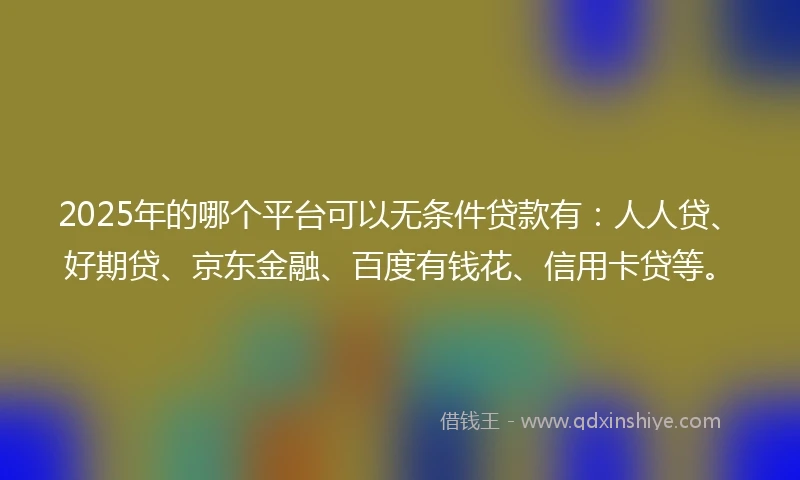 2025年的哪个平台可以无条件贷款有：人人贷、好期贷、京东金融、百度有钱花、信用卡贷等。