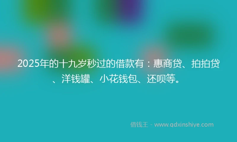 2025年的十九岁秒过的借款有:惠商贷、拍拍贷、洋钱罐、小花钱包、还呗等。