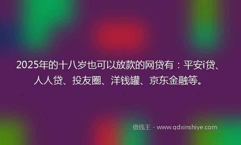 2025年的十八岁也可以放款的网贷有：平安i贷、人人贷、投友圈、洋钱罐、京东金融等。