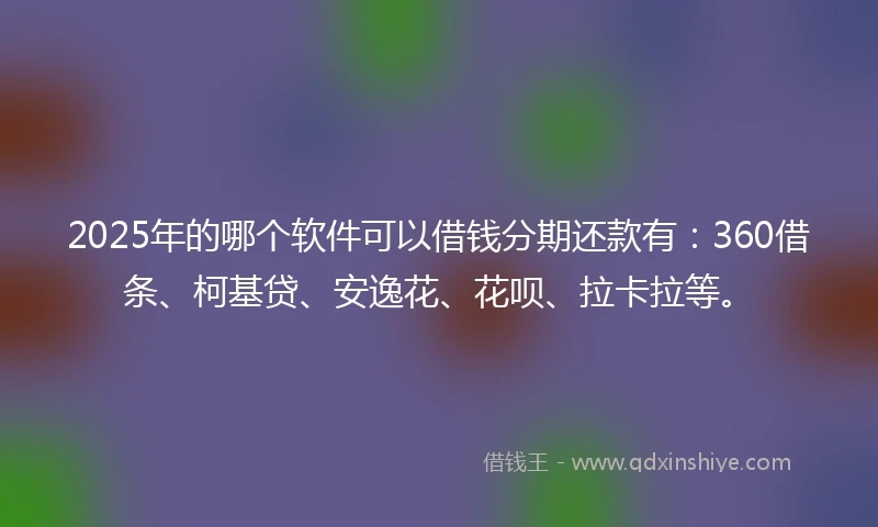 2025年的哪个软件可以借钱分期还款有：360借条、柯基贷、安逸花、花呗、拉卡拉等。