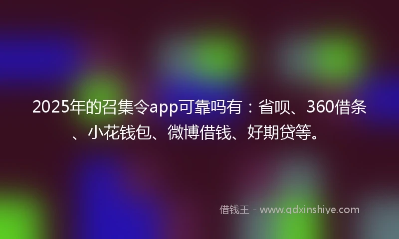 2025年的召集令app可靠吗有：省呗、360借条、小花钱包、微博借钱、好期贷等。