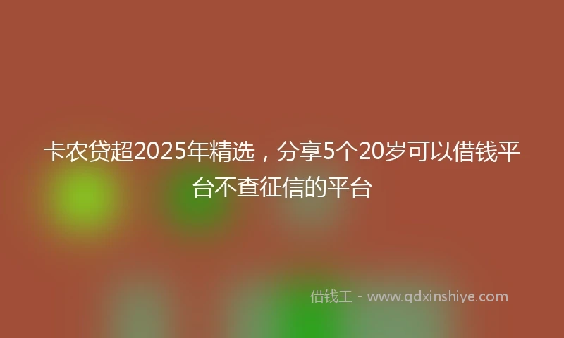 卡农贷超2025年精选，分享5个20岁可以借钱平台不查征信的平台
