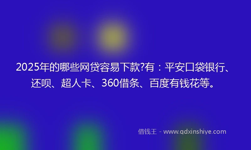 2025年的哪些网贷容易下款?有：平安口袋银行、还呗、超人卡、360借条、百度有钱花等。