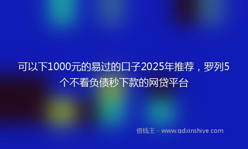 可以下1000元的易过的口子2025年推荐，罗列5个不看负债秒下款的网贷平台
