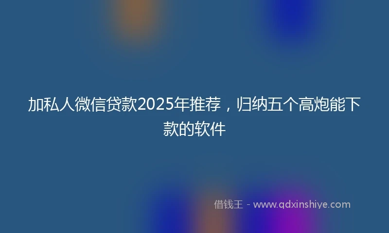 加私人微信贷款2025年推荐，归纳五个高炮能下款的软件