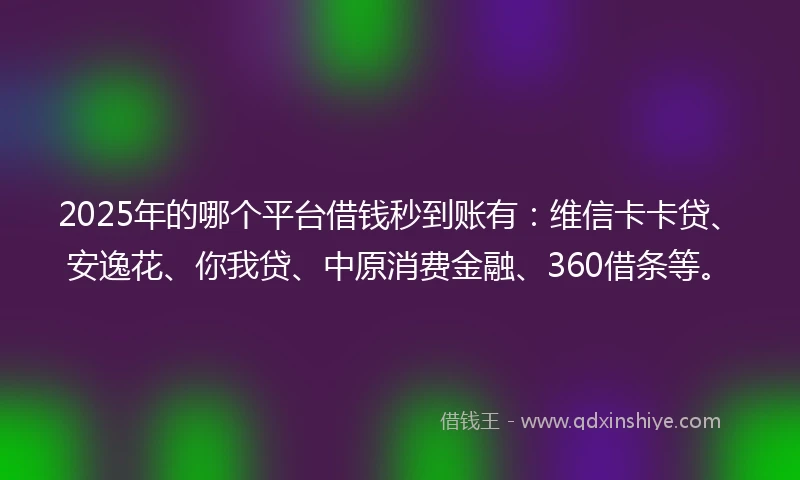 2025年的哪个平台借钱秒到账有：维信卡卡贷、安逸花、你我贷、中原消费金融、360借条等。
