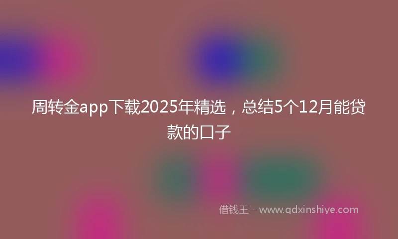 周转金app下载2025年精选，总结5个12月能贷款的口子