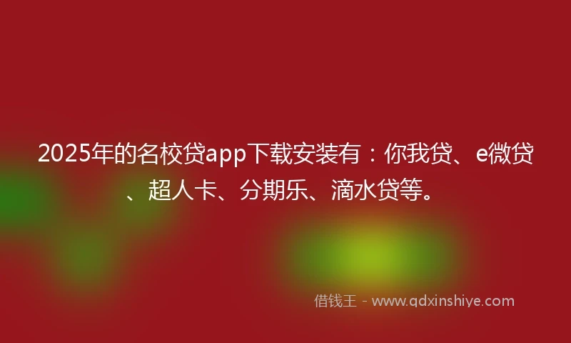 2025年的名校贷app下载安装有：你我贷、e微贷、超人卡、分期乐、滴水贷等。