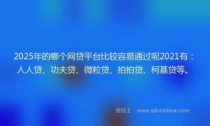 2025年的哪个网贷平台比较容易通过呢2021有：人人贷、功夫贷、微粒贷、拍拍贷、柯基贷等。