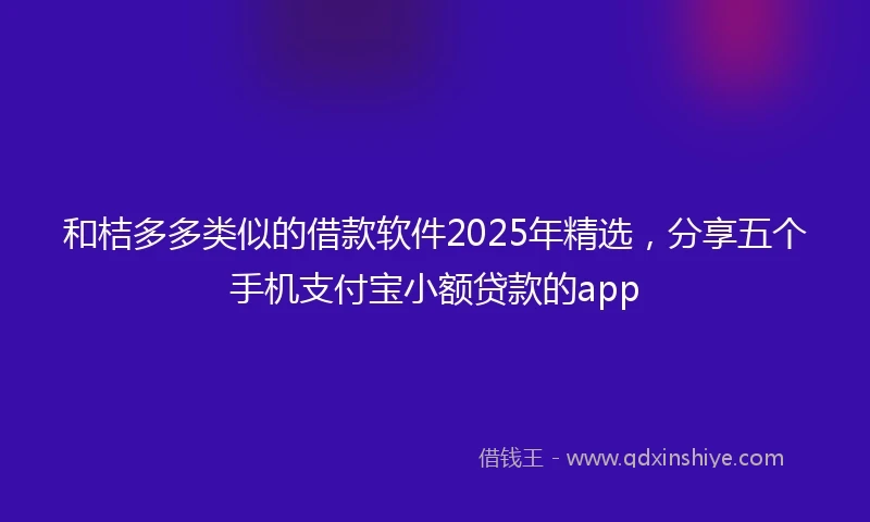 和桔多多类似的借款软件2025年精选，分享五个手机支付宝小额贷款的app