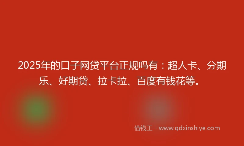 2025年的口子网贷平台正规吗有：超人卡、分期乐、好期贷、拉卡拉、百度有钱花等。