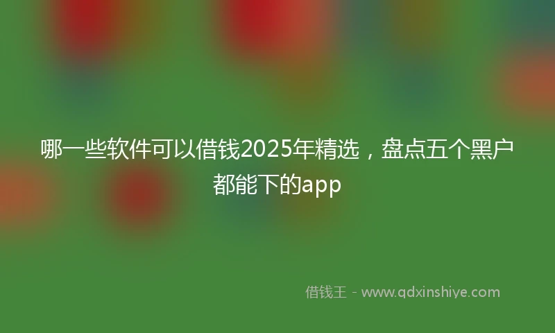 哪一些软件可以借钱2025年精选，盘点五个黑户都能下的app